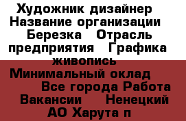 Художник-дизайнер › Название организации ­ Березка › Отрасль предприятия ­ Графика, живопись › Минимальный оклад ­ 50 000 - Все города Работа » Вакансии   . Ненецкий АО,Харута п.